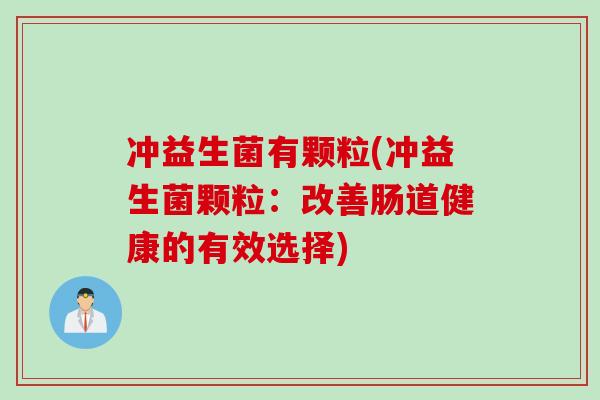 冲益生菌有颗粒(冲益生菌颗粒:改善肠道健康的有效选择) 冲益生菌有颗粒(冲益生菌颗粒:改善肠道健康的有效选择)