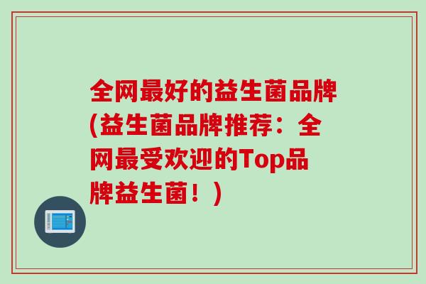 全网好的益生菌品牌(益生菌品牌推荐:全网受欢迎的Top品牌益生菌!) 全网好的益生菌品牌(益生菌品牌推荐:全网受欢迎的Top品牌益生菌!)