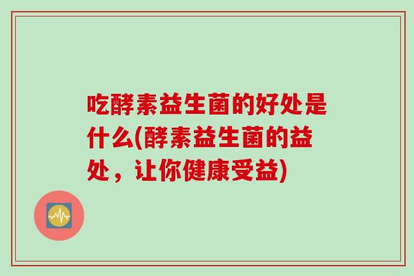 吃酵素益生菌的好处是什么(酵素益生菌的益处,让你健康受益) 吃酵素益生菌的好处是什么(酵素益生菌的益处,让你健康受益)