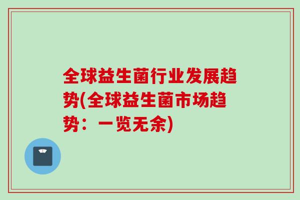全球益生菌行业发展趋势(全球益生菌市场趋势:一览无余) 全球益生菌行业发展趋势(全球益生菌市场趋势:一览无余)