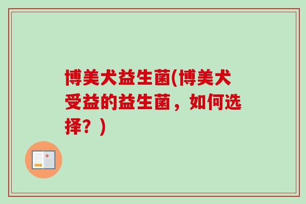 博美犬益生菌(博美犬受益的益生菌,如何选择?) 博美犬益生菌(博美犬受益的益生菌,如何选择?)