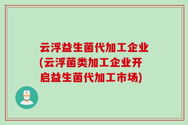 云浮益生菌代加工企业(云浮菌类加工企业开启益生菌代加工市场) 云浮益生菌代加工企业(云浮菌类加工企业开启益生菌代加工市场)