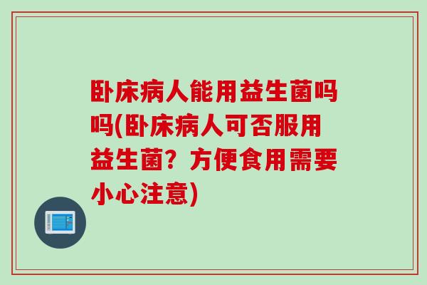 卧床人能用益生菌吗吗(卧床人可否服用益生菌？方便食用需要小心注意)