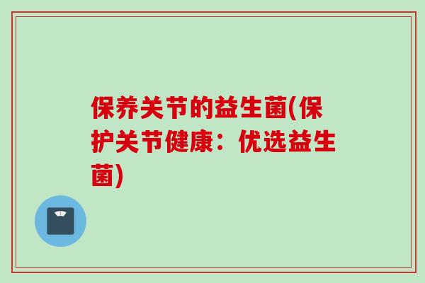 保养关节的益生菌(保护关节健康:优选益生菌) 保养关节的益生菌(保护关节健康:优选益生菌)