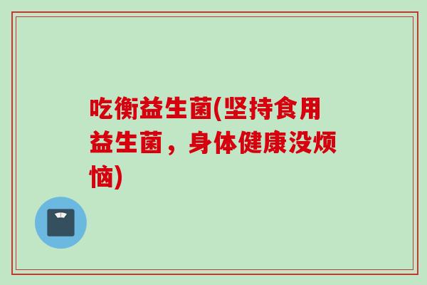 吃衡益生菌(坚持食用益生菌,身体健康没烦恼) 吃衡益生菌(坚持食用益生菌,身体健康没烦恼)
