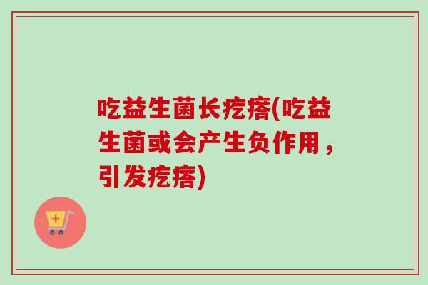 吃益生菌长疙瘩(吃益生菌或会产生负作用，引发疙瘩)