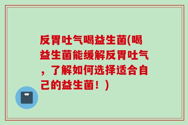 反胃吐气喝益生菌(喝益生菌能缓解反胃吐气,了解如何选择适合自己的益生菌!) 反胃吐气喝益生菌(喝益生菌能缓解反胃吐气,了解如何选择适合自己的益生菌!)