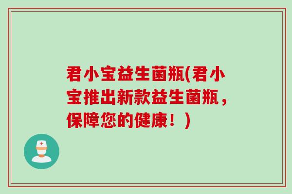 君小宝益生菌瓶(君小宝推出新款益生菌瓶,保障您的健康!) 君小宝益生菌瓶(君小宝推出新款益生菌瓶,保障您的健康!)