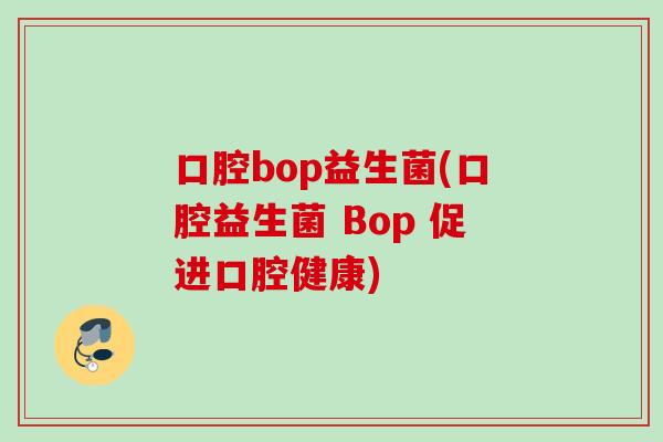 口腔bop益生菌(口腔益生菌 Bop 促进口腔健康) 口腔bop益生菌(口腔益生菌 Bop 促进口腔健康)
