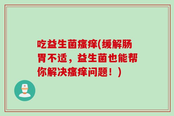 吃益生菌瘙痒(缓解肠胃不适，益生菌也能帮你解决瘙痒问题！)