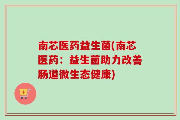 南芯医药益生菌(南芯医药:益生菌助力改善肠道微生态健康) 南芯医药益生菌(南芯医药:益生菌助力改善肠道微生态健康)