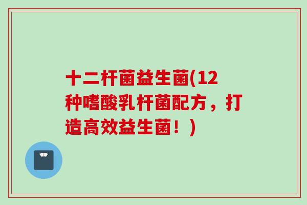 十二杆菌益生菌(12种嗜酸乳杆菌配方，打造高效益生菌！)