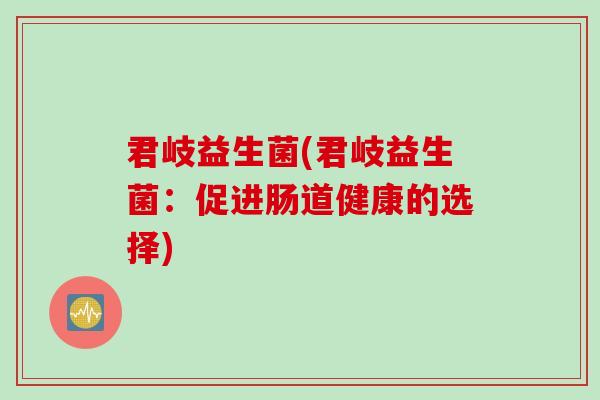 君岐益生菌(君岐益生菌:促进肠道健康的选择) 君岐益生菌(君岐益生菌:促进肠道健康的选择)