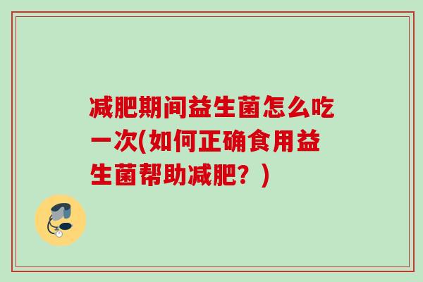 期间益生菌怎么吃一次(如何正确食用益生菌帮助？)