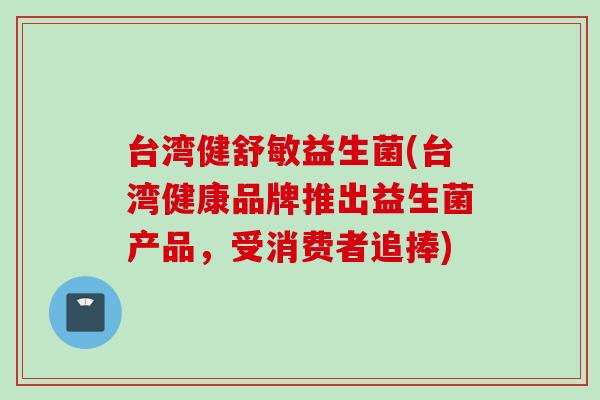 台湾健舒敏益生菌(台湾健康品牌推出益生菌产品，受消费者追捧)