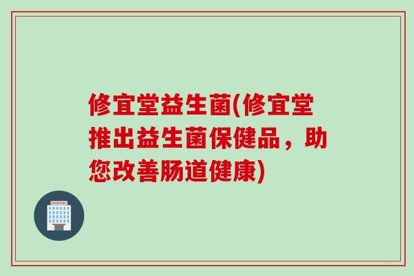 修宜堂益生菌(修宜堂推出益生菌保健品，助您改善肠道健康)