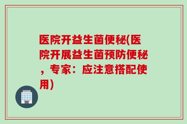 医院开益生菌(医院开展益生菌,专家:应注意搭配使用) 医院开益生菌(医院开展益生菌,专家:应注意搭配使用)