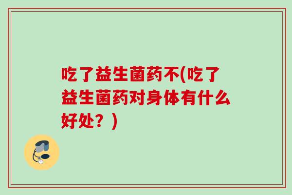 吃了益生菌药不(吃了益生菌药对身体有什么好处？)