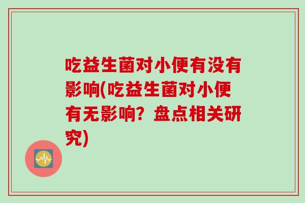 吃益生菌对小便有没有影响(吃益生菌对小便有无影响？盘点相关研究)