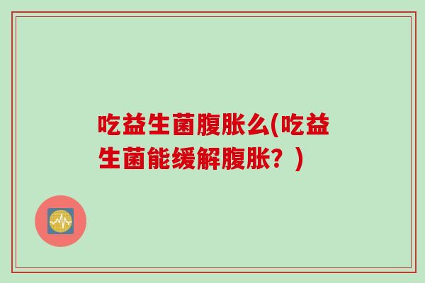 吃益生菌么(吃益生菌能缓解?) 吃益生菌么(吃益生菌能缓解?)