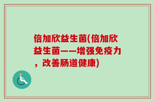 倍加欣益生菌(倍加欣益生菌——增强力，改善肠道健康)