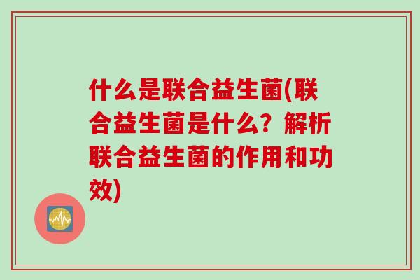 什么是联合益生菌(联合益生菌是什么？解析联合益生菌的作用和功效)