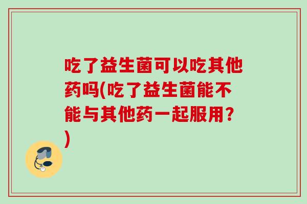 吃了益生菌可以吃其他药吗(吃了益生菌能不能与其他药一起服用？)