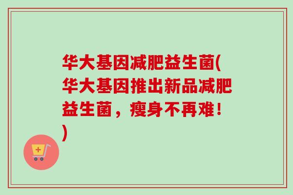华大基因益生菌(华大基因推出新品益生菌，瘦身不再难！)