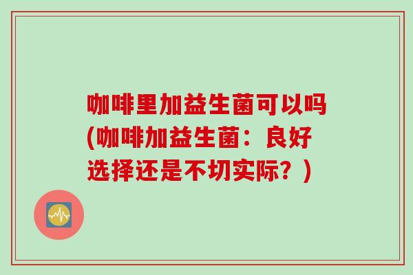 咖啡里加益生菌可以吗(咖啡加益生菌:良好选择还是不切实际?) 咖啡里加益生菌可以吗(咖啡加益生菌:良好选择还是不切实际?)