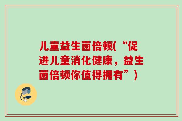 儿童益生菌倍顿(“促进儿童消化健康，益生菌倍顿你值得拥有”)