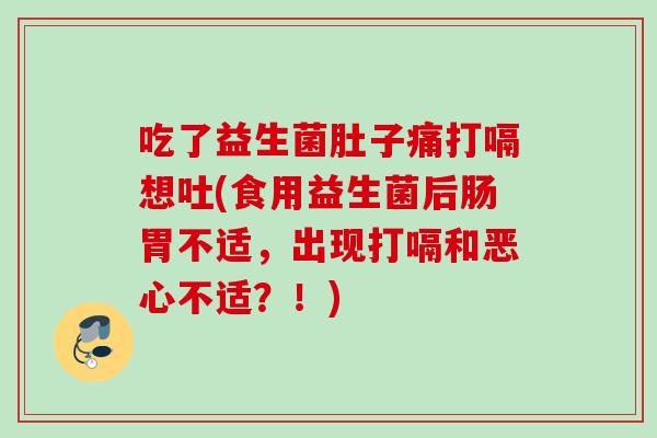 吃了益生菌肚子痛打嗝想吐(食用益生菌后肠胃不适，出现打嗝和恶心不适？！)