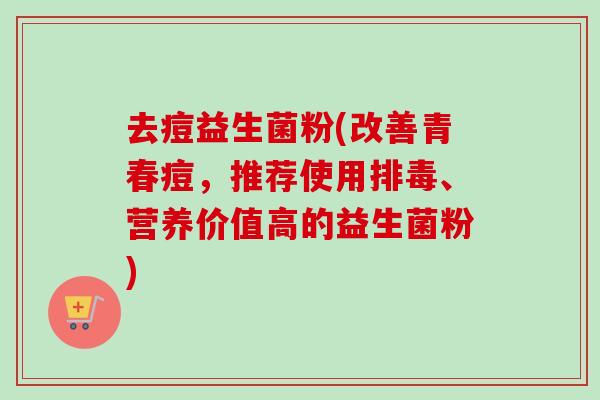 去痘益生菌粉(改善青春痘，推荐使用、营养价值高的益生菌粉)