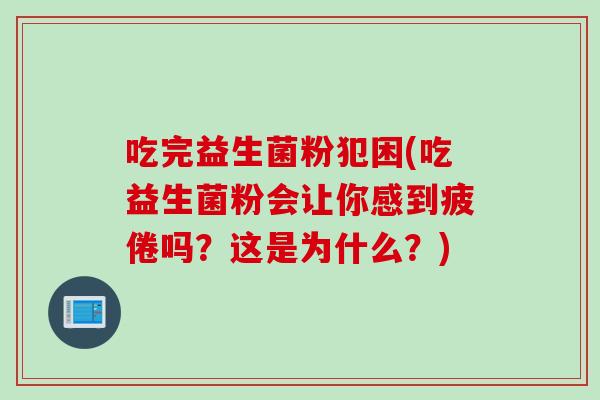 吃完益生菌粉犯困(吃益生菌粉会让你感到疲倦吗？这是为什么？)
