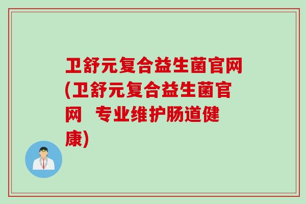 卫舒元复合益生菌官网(卫舒元复合益生菌官网  专业维护肠道健康)