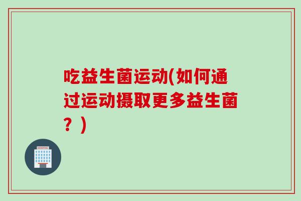 吃益生菌运动(如何通过运动摄取更多益生菌？)