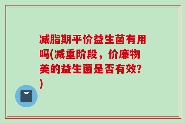 减脂期平价益生菌有用吗(减重阶段，价廉物美的益生菌是否有效？)