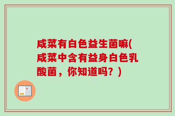 咸菜有白色益生菌嘛(咸菜中含有益身白色乳酸菌,你知道吗?) 咸菜有白色益生菌嘛(咸菜中含有益身白色乳酸菌,你知道吗?)