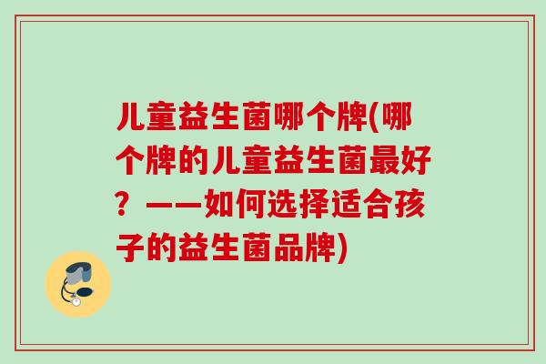 儿童益生菌哪个牌(哪个牌的儿童益生菌好?——如何选择适合孩子的益生菌品牌) 儿童益生菌哪个牌(哪个牌的儿童益生菌好?——如何选择适合孩子的益生菌品牌)