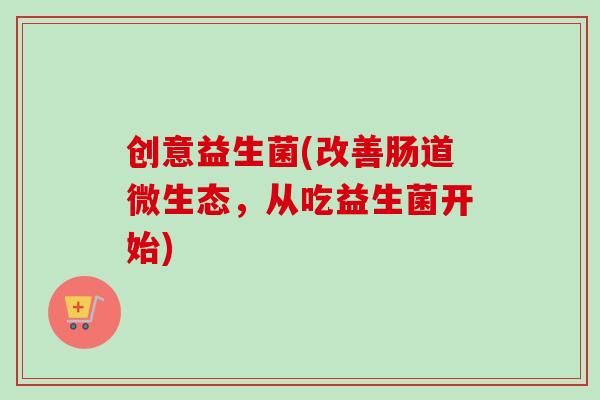 创意益生菌(改善肠道微生态，从吃益生菌开始)