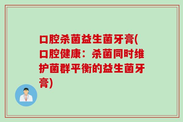 口腔杀菌益生菌牙膏(口腔健康：杀菌同时维护菌群平衡的益生菌牙膏)