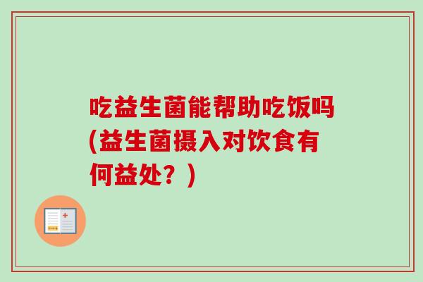 吃益生菌能帮助吃饭吗(益生菌摄入对饮食有何益处?) 吃益生菌能帮助吃饭吗(益生菌摄入对饮食有何益处?)