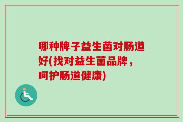 哪种牌子益生菌对肠道好(找对益生菌品牌，呵护肠道健康)