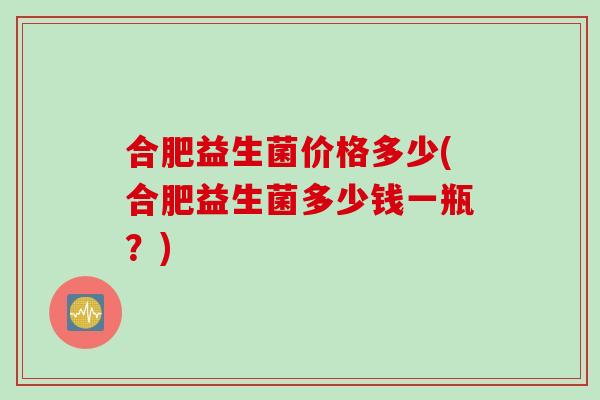 合肥益生菌价格多少(合肥益生菌多少钱一瓶?) 合肥益生菌价格多少(合肥益生菌多少钱一瓶?)