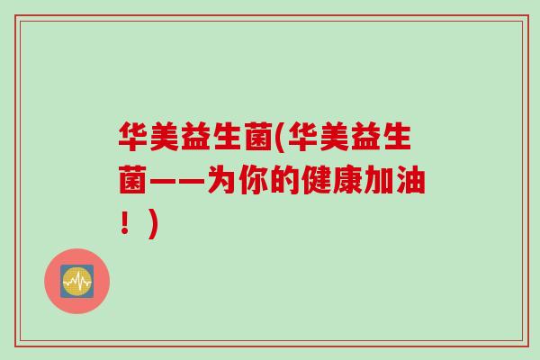 华美益生菌(华美益生菌——为你的健康加油!) 华美益生菌(华美益生菌——为你的健康加油!)