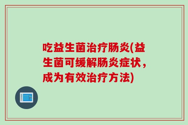 吃益生菌(益生菌可缓解症状,成为有效方法) 吃益生菌(益生菌可缓解症状,成为有效方法)