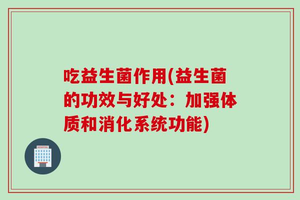 吃益生菌作用(益生菌的功效与好处：加强体质和消化系统功能)