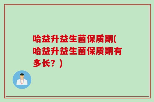 哈益升益生菌保质期(哈益升益生菌保质期有多长?) 哈益升益生菌保质期(哈益升益生菌保质期有多长?)