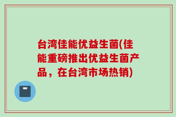 台湾佳能优益生菌(佳能重磅推出优益生菌产品,在台湾市场热销) 台湾佳能优益生菌(佳能重磅推出优益生菌产品,在台湾市场热销)