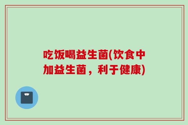 吃饭喝益生菌(饮食中加益生菌，利于健康)