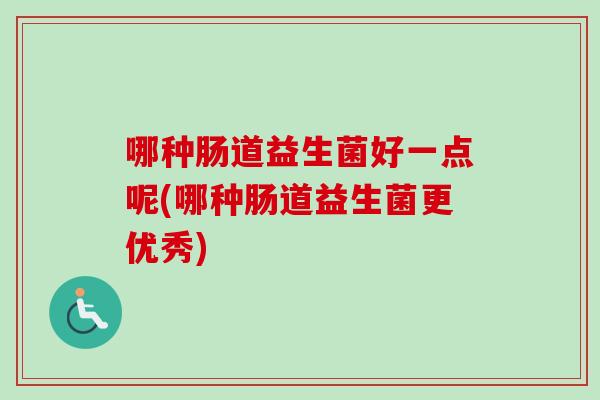 哪种肠道益生菌好一点呢(哪种肠道益生菌更优秀)